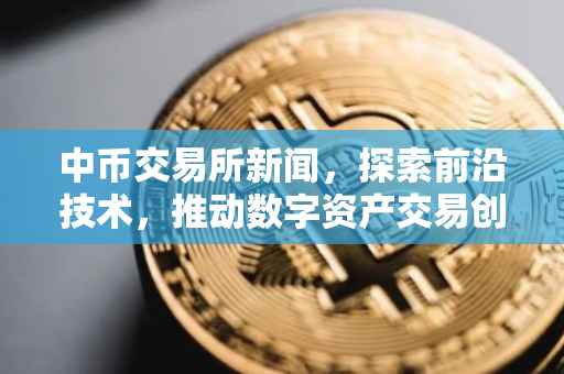 中币交易所新闻，探索前沿技术，推动数字资产交易创新