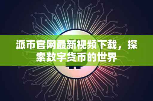 派币官网最新视频下载，探索数字货币的世界