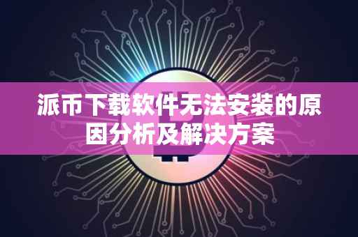 派币下载软件无法安装的原因分析及解决方案
