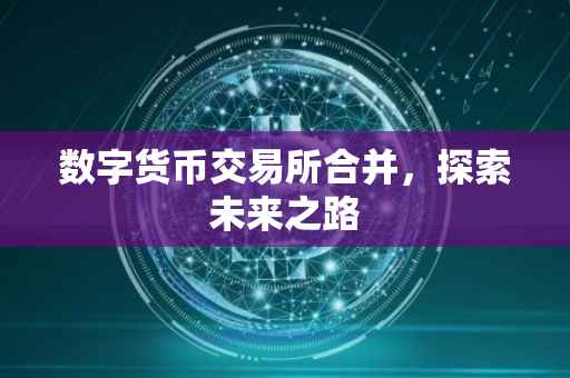 数字货币交易所合并，探索未来之路