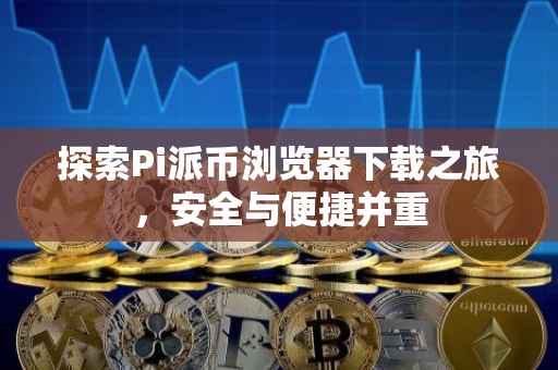 探索Pi派币浏览器下载之旅，安全与便捷并重