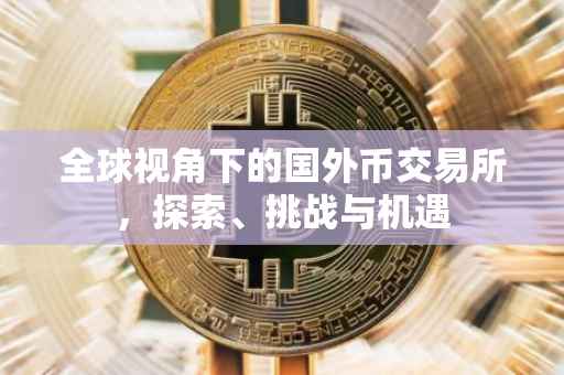 全球视角下的国外币交易所，探索、挑战与机遇