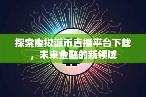 探索虚拟派币直播平台下载，未来金融的新领域