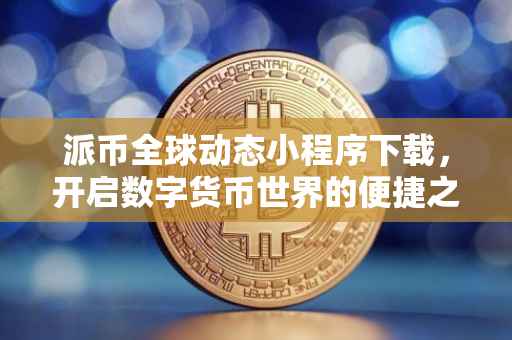 派币全球动态小程序下载，开启数字货币世界的便捷之门