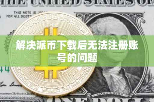 解决派币下载后无法注册账号的问题