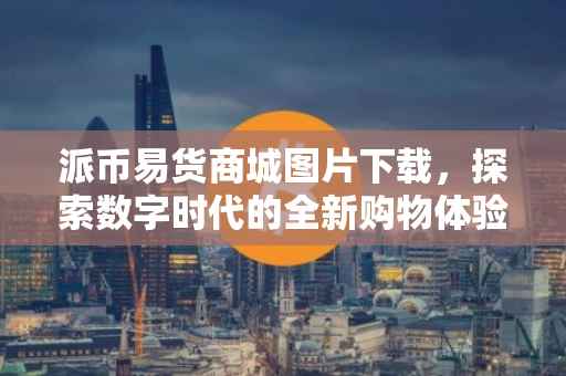 派币易货商城图片下载，探索数字时代的全新购物体验