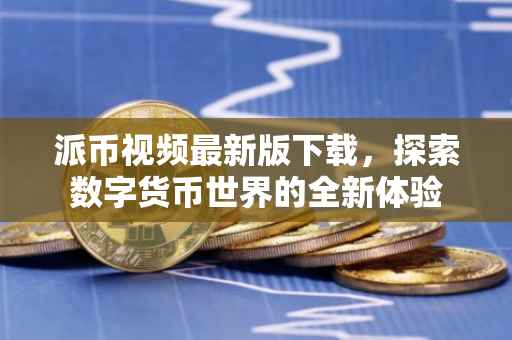 派币视频最新版下载，探索数字货币世界的全新体验