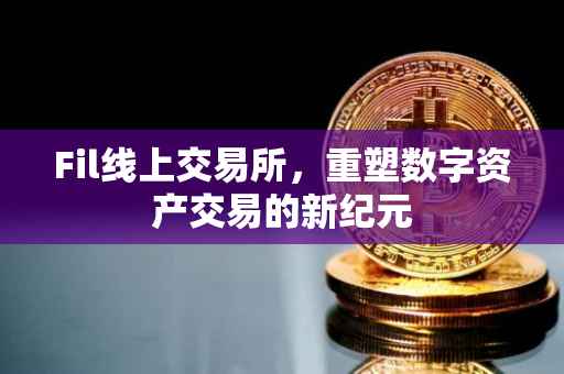 Fil线上交易所，重塑数字资产交易的新纪元