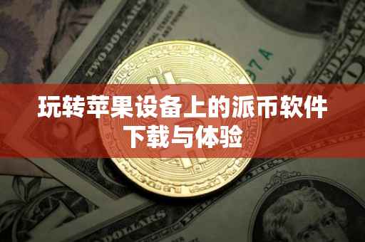 玩转苹果设备上的派币软件下载与体验