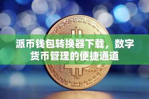 派币钱包转换器下载，数字货币管理的便捷通道