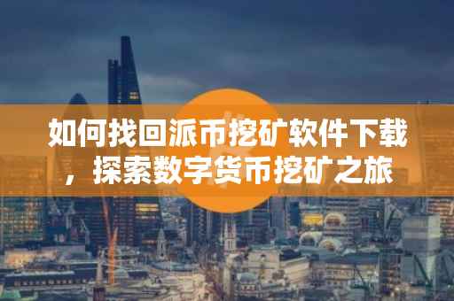 如何找回派币挖矿软件下载，探索数字货币挖矿之旅