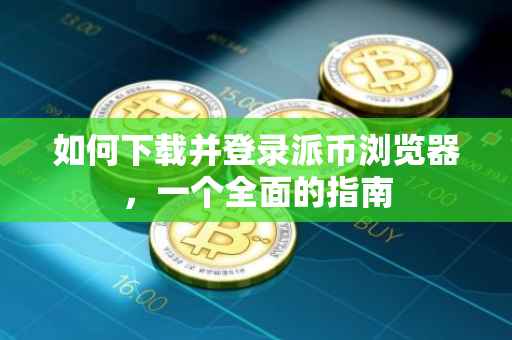 如何下载并登录派币浏览器，一个全面的指南