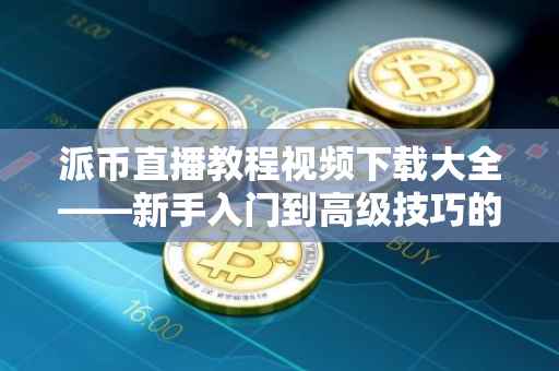 派币直播教程视频下载大全——新手入门到高级技巧的全方位指南