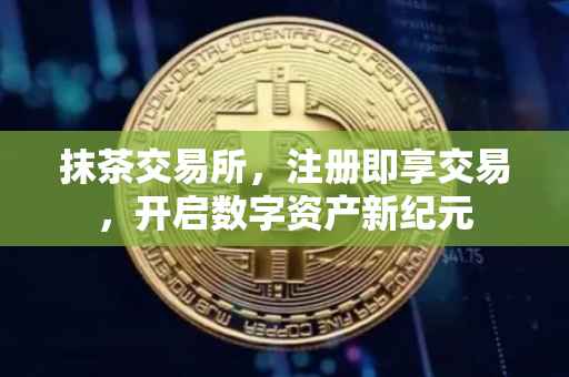 抹茶交易所，注册即享交易，开启数字资产新纪元