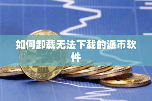 如何卸载无法下载的派币软件