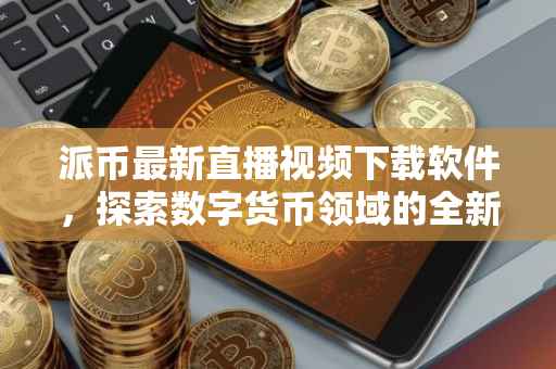派币最新直播视频下载软件，探索数字货币领域的全新体验