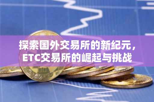 探索国外交易所的新纪元，ETC交易所的崛起与挑战
