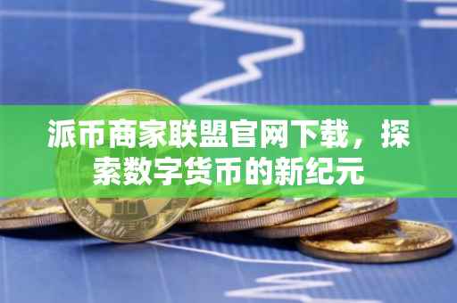 派币商家联盟官网下载，探索数字货币的新纪元