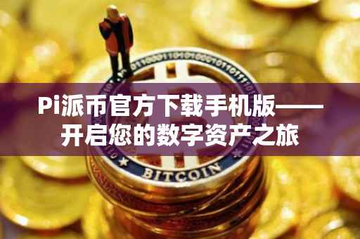 Pi派币官方下载手机版——开启您的数字资产之旅