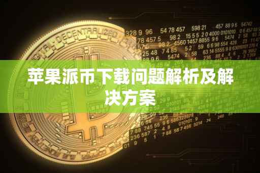 苹果派币下载问题解析及解决方案