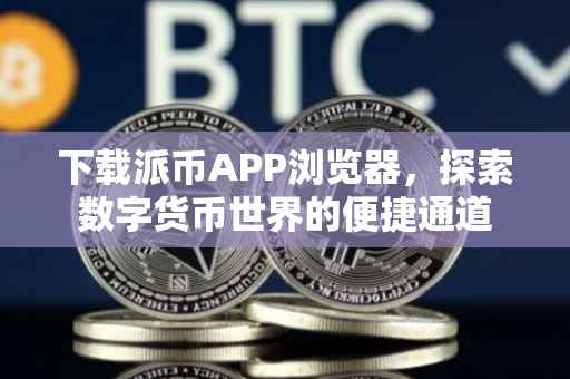 下载派币APP浏览器，探索数字货币世界的便捷通道