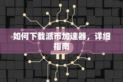 如何下载派币加速器，详细指南