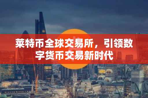 莱特币全球交易所，引领数字货币交易新时代
