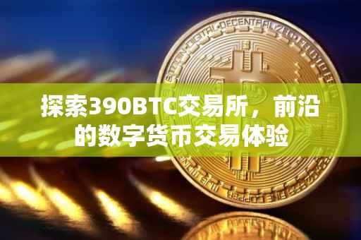 探索390BTC交易所，前沿的数字货币交易体验