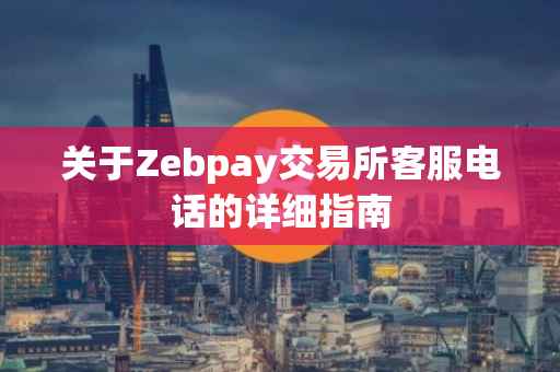 关于Zebpay交易所客服电话的详细指南