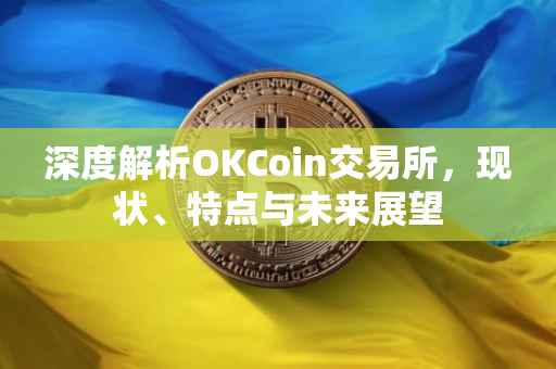 深度解析OKCoin交易所，现状、特点与未来展望