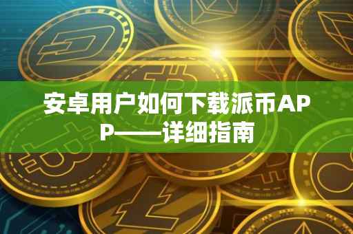 安卓用户如何下载派币APP——详细指南