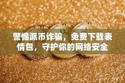 警惕派币诈骗，免费下载表情包，守护你的网络安全