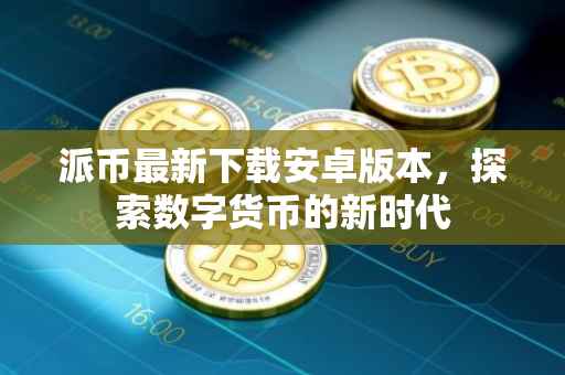 派币最新下载安卓版本，探索数字货币的新时代