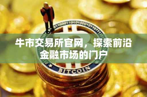 牛市交易所官网，探索前沿金融市场的门户
