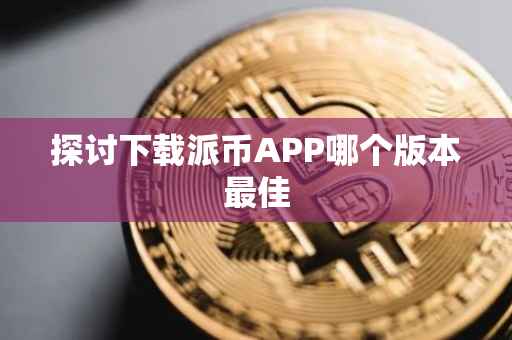 探讨下载派币APP哪个版本最佳