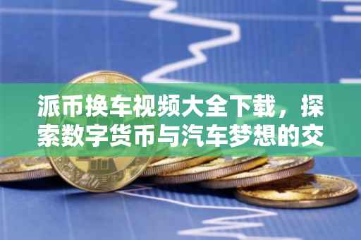 派币换车视频大全下载，探索数字货币与汽车梦想的交汇点