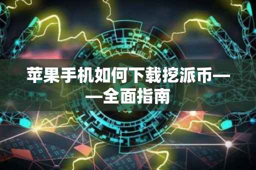 苹果手机如何下载挖派币——全面指南