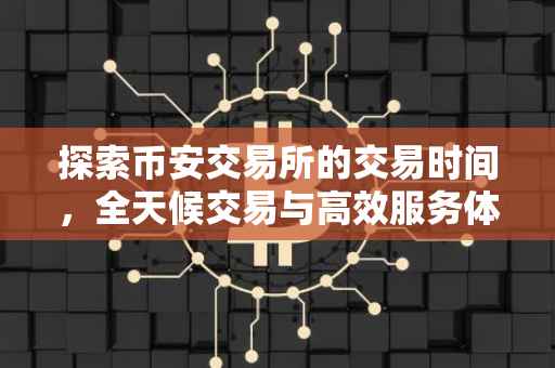 探索币安交易所的交易时间，全天候交易与高效服务体验