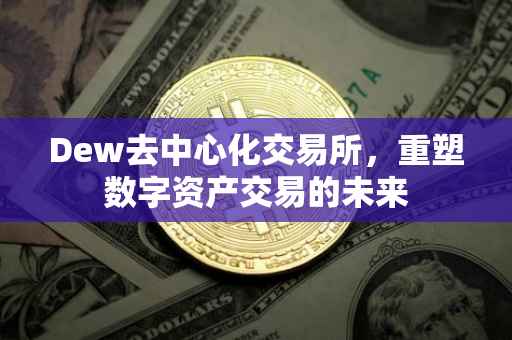 Dew去中心化交易所，重塑数字资产交易的未来
