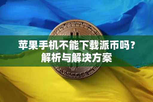 苹果手机不能下载派币吗？解析与解决方案