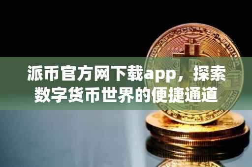 派币官方网下载app，探索数字货币世界的便捷通道
