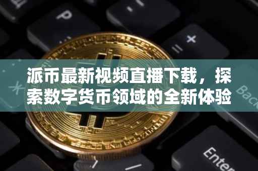 派币最新视频直播下载，探索数字货币领域的全新体验
