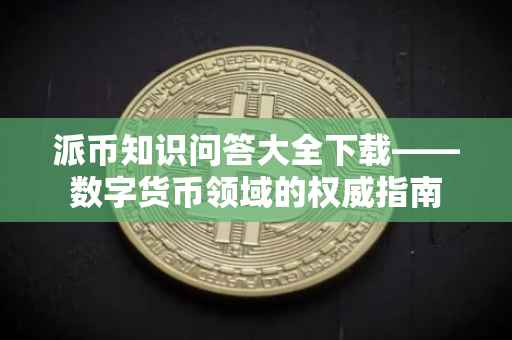 派币知识问答大全下载——数字货币领域的权威指南