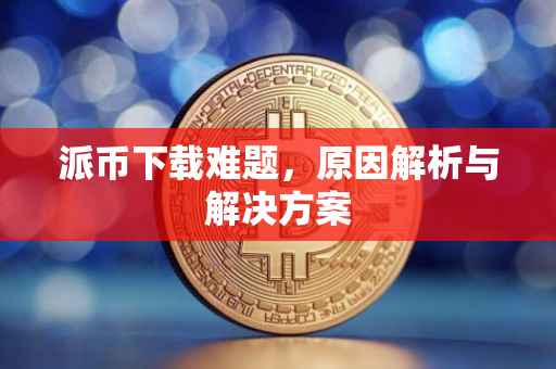 派币下载难题，原因解析与解决方案