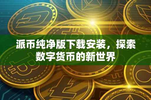 派币纯净版下载安装，探索数字货币的新世界