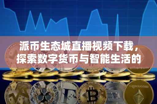 派币生态城直播视频下载，探索数字货币与智能生活的融合