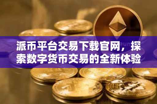 派币平台交易下载官网，探索数字货币交易的全新体验