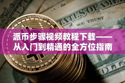 派币步骤视频教程下载——从入门到精通的全方位指南