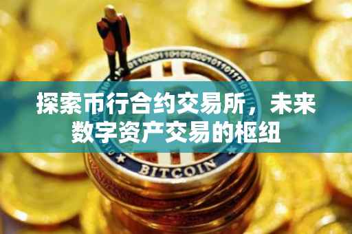 探索币行合约交易所，未来数字资产交易的枢纽