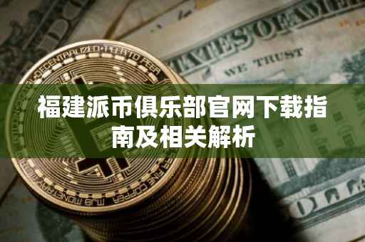 福建派币俱乐部官网下载指南及相关解析